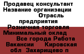 Продавец-консультант › Название организации ­ LS Group › Отрасль предприятия ­ Розничная торговля › Минимальный оклад ­ 20 000 - Все города Работа » Вакансии   . Кировская обл.,Захарищево п.